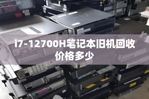i7-12700H笔记本旧机回收价格多少 i7-12700H笔记本旧机回收价格多少