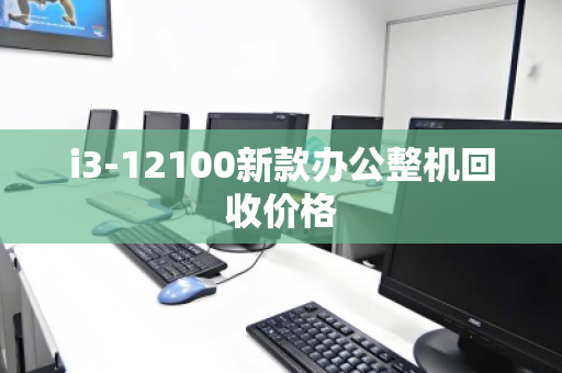 i3-12100新款办公整机回收价格