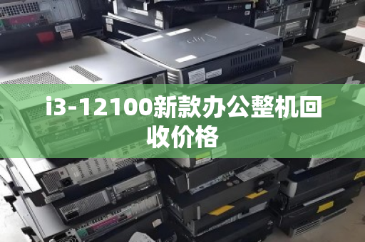 i3-12100新款办公整机回收价格