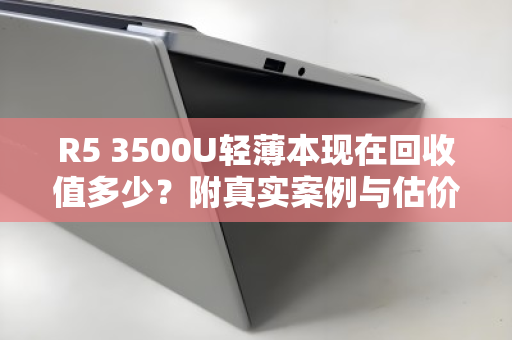 R5 3500U轻薄本现在回收值多少?附真实案例与估价参考 R5 3500U轻薄本现在回收值多少?附真实案例与估价参考