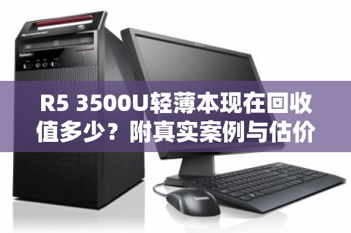 R5 3500U轻薄本现在回收值多少？附真实案例与估价参考