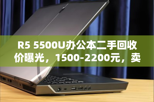 R5 5500U办公本二手回收价曝光,1500-2200元,卖前别踩这些坑 R5 5500U办公本二手回收价曝光,1500-2200元,卖前别踩这些坑