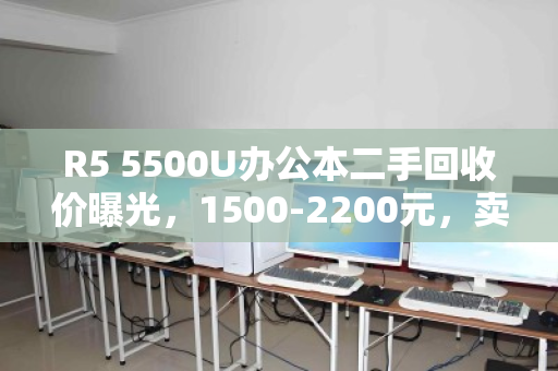R5 5500U办公本二手回收价曝光,1500-2200元,卖前别踩这些坑 R5 5500U办公本二手回收价曝光,1500-2200元,卖前别踩这些坑