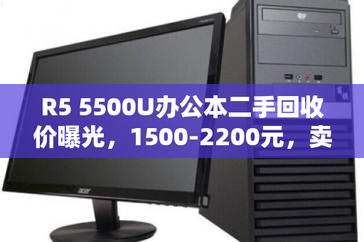 R5 5500U办公本二手回收价曝光，1500-2200元，卖前别踩这些坑