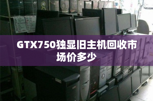 GTX750独显旧主机回收市场价多少 GTX750独显旧主机回收市场价多少