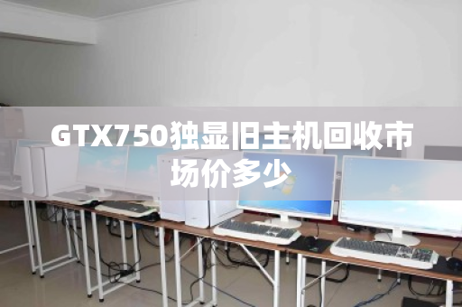GTX750独显旧主机回收市场价多少 GTX750独显旧主机回收市场价多少