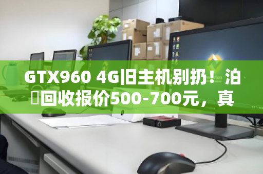 GTX960 4G旧主机别扔!泊祎回收报价500-700元,真实不打折 GTX960 4G旧主机别扔!泊祎回收报价500-700元,真实不打折
