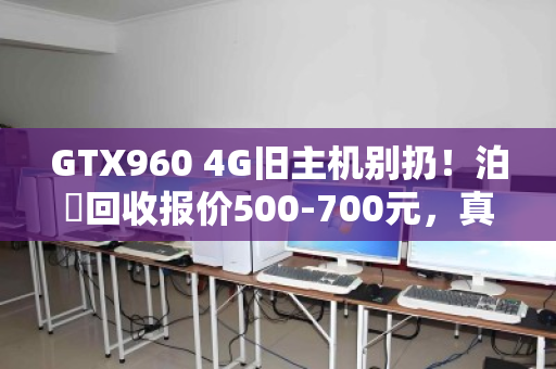 GTX960 4G旧主机别扔!泊祎回收报价500-700元,真实不打折 GTX960 4G旧主机别扔!泊祎回收报价500-700元,真实不打折