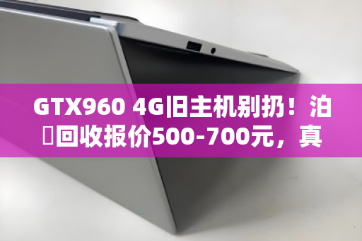 GTX960 4G旧主机别扔！泊祎回收报价500-700元，真实不打折