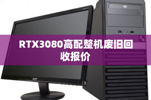 RTX3080高配整机废旧回收报价 RTX3080高配整机废旧回收报价
