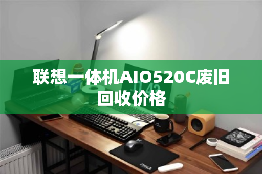 联想一体机AIO520C废旧回收价格 联想一体机AIO520C废旧回收价格