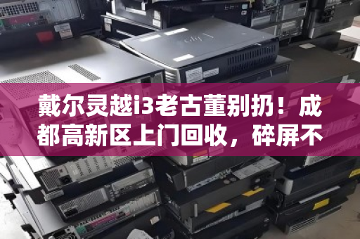 戴尔灵越i3老古董别扔!成都高新区上门回收,碎屏不开机也能换钱 戴尔灵越i3老古董别扔!成都高新区上门回收,碎屏不开机也能换钱