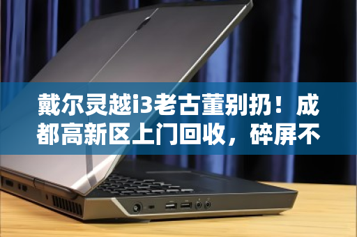 戴尔灵越i3老古董别扔！成都高新区上门回收，碎屏不开机也能换钱