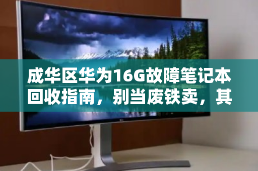 成华区华为16G故障笔记本回收指南,别当废铁卖,其实很值钱 成华区华为16G故障笔记本回收指南,别当废铁卖,其实很值钱