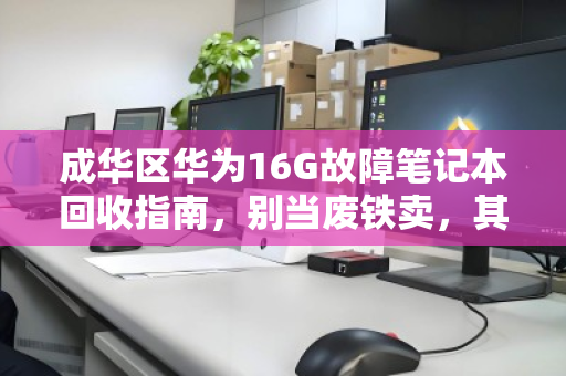 成华区华为16G故障笔记本回收指南，别当废铁卖，其实很值钱