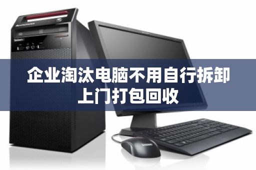 企业淘汰电脑不用自行拆卸上门打包回收 企业淘汰电脑不用自行拆卸上门打包回收