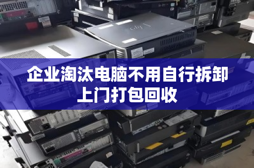 企业淘汰电脑不用自行拆卸上门打包回收 企业淘汰电脑不用自行拆卸上门打包回收