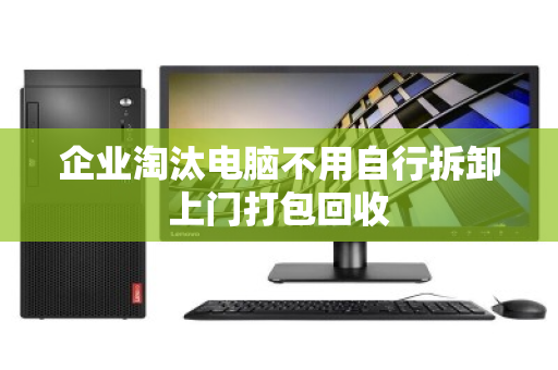 企业淘汰电脑不用自行拆卸上门打包回收