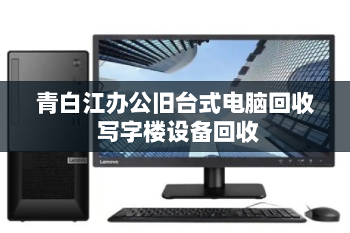青白江办公旧台式电脑回收 写字楼设备回收