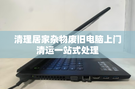 清理居家杂物废旧电脑上门清运一站式处理 清理居家杂物废旧电脑上门清运一站式处理