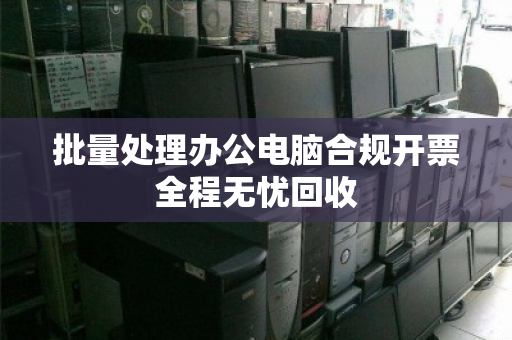 批量处理办公电脑合规开票全程无忧回收 批量处理办公电脑合规开票全程无忧回收