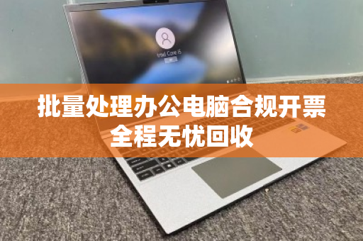 批量处理办公电脑合规开票全程无忧回收