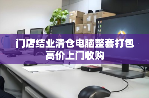 门店结业清仓电脑整套打包高价上门收购 门店结业清仓电脑整套打包高价上门收购