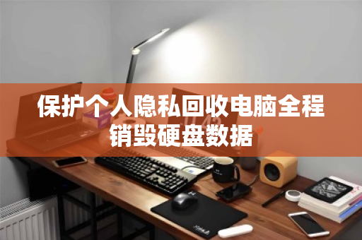 保护个人隐私回收电脑全程销毁硬盘数据 保护个人隐私回收电脑全程销毁硬盘数据