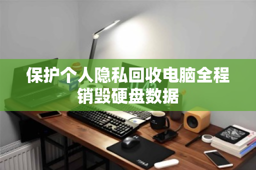 保护个人隐私回收电脑全程销毁硬盘数据 保护个人隐私回收电脑全程销毁硬盘数据