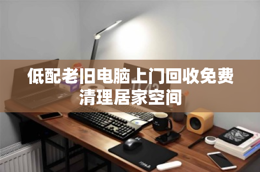 低配老旧电脑上门回收免费清理居家空间