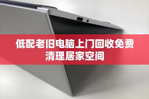 低配老旧电脑上门回收免费清理居家空间