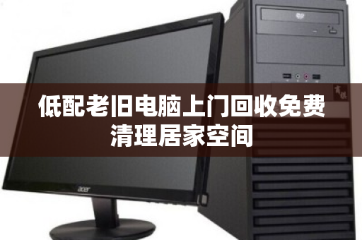 低配老旧电脑上门回收免费清理居家空间