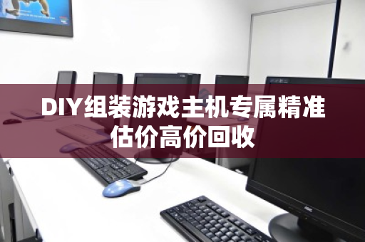 DIY组装游戏主机专属精准估价高价回收