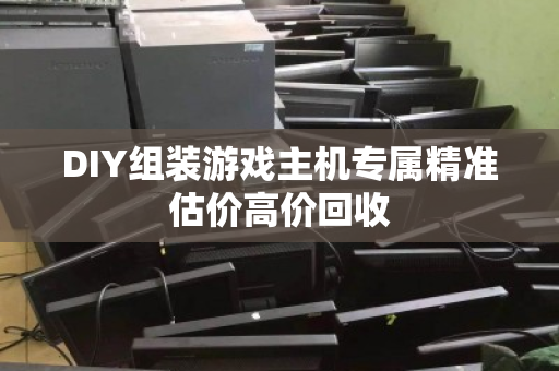 DIY组装游戏主机专属精准估价高价回收