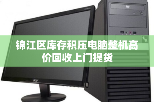 锦江区库存积压电脑整机高价回收上门提货
