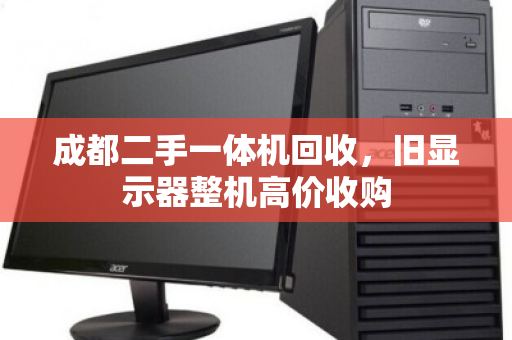 成都二手一体机回收，旧显示器整机高价收购