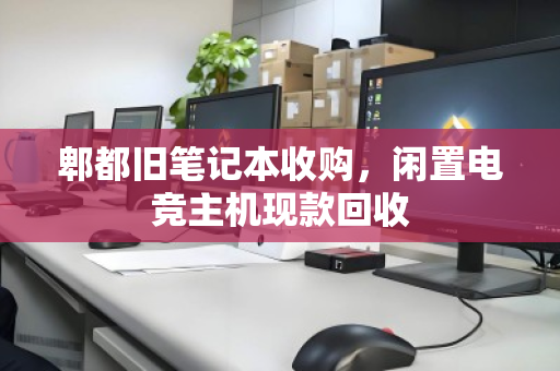 郫都旧笔记本收购,闲置电竞主机现款回收 郫都旧笔记本收购,闲置电竞主机现款回收