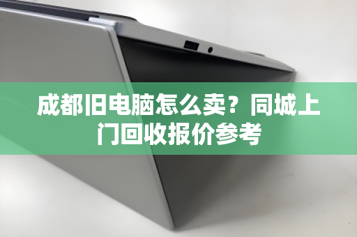 成都旧电脑怎么卖？同城上门回收报价参考