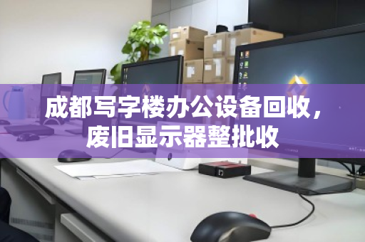 成都写字楼办公设备回收，废旧显示器整批收