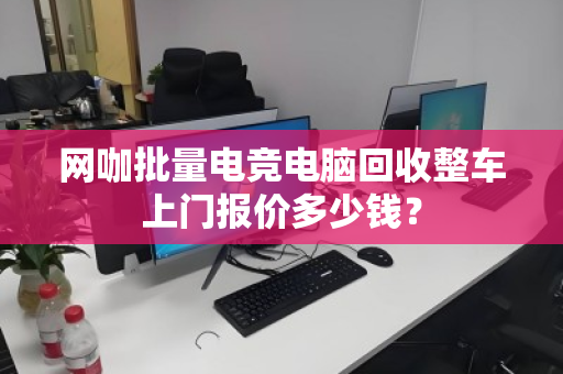 网咖批量电竞电脑回收整车上门报价多少钱? 网咖批量电竞电脑回收整车上门报价多少钱?