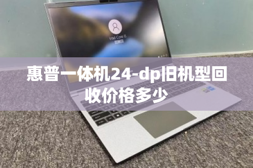 惠普一体机24-dp旧机型回收价格多少 惠普一体机24-dp旧机型回收价格多少