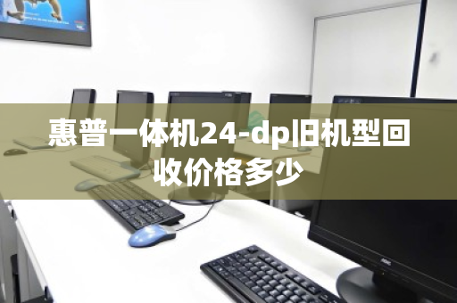 惠普一体机24-dp旧机型回收价格多少 惠普一体机24-dp旧机型回收价格多少