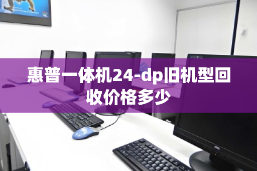 惠普一体机24-dp旧机型回收价格多少 惠普一体机24-dp旧机型回收价格多少