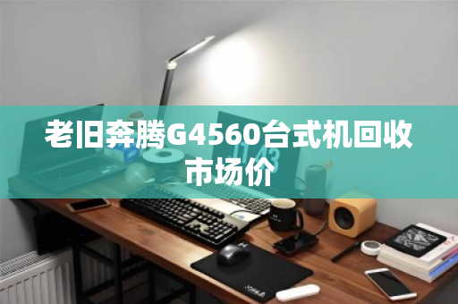 老旧奔腾G4560台式机回收市场价 老旧奔腾G4560台式机回收市场价