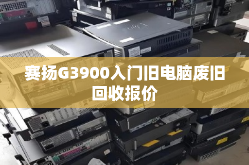 赛扬G3900入门旧电脑废旧回收报价 赛扬G3900入门旧电脑废旧回收报价