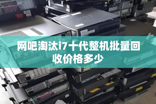 网吧淘汰i7十代整机批量回收价格多少
