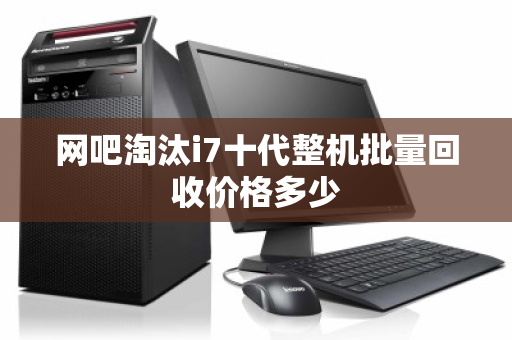 网吧淘汰i7十代整机批量回收价格多少