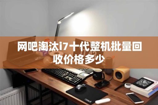 网吧淘汰i7十代整机批量回收价格多少
