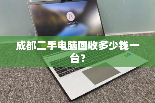 成都二手电脑回收多少钱一台? 成都二手电脑回收多少钱一台?