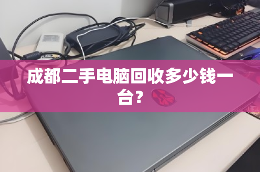 成都二手电脑回收多少钱一台? 成都二手电脑回收多少钱一台?